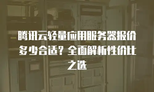 腾讯云轻量应用服务器报价多少合适？全面解析性价比之选