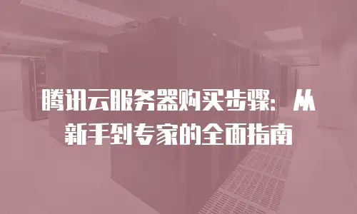 腾讯云服务器购买步骤：从新手到专家的全面指南