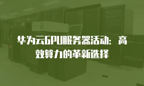 华为云GPU服务器活动：高效算力的革新选择