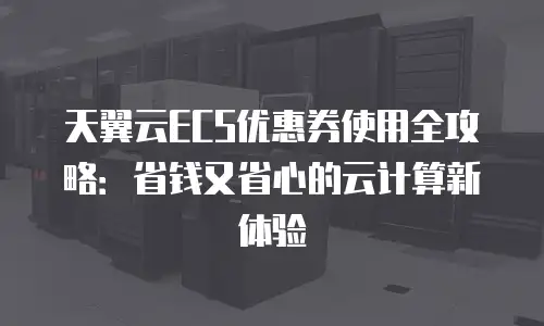天翼云ECS优惠券使用全攻略：省钱又省心的云计算新体验