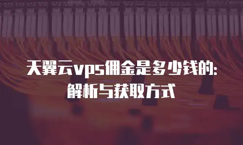天翼云vps佣金是多少钱的：解析与获取方式