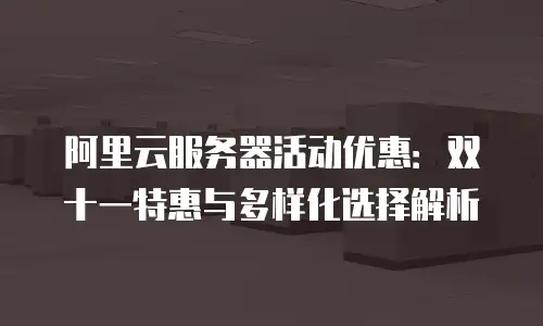阿里云服务器活动优惠：双十一特惠与多样化选择解析