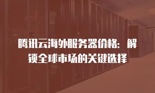 腾讯云海外服务器价格：解锁全球市场的关键选择