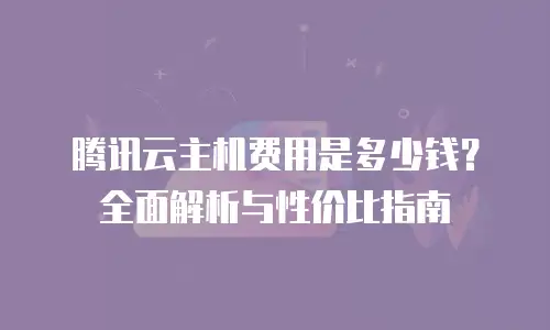 腾讯云主机费用是多少钱？全面解析与性价比指南