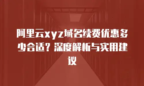 阿里云xyz域名续费优惠多少合适？深度解析与实用建议