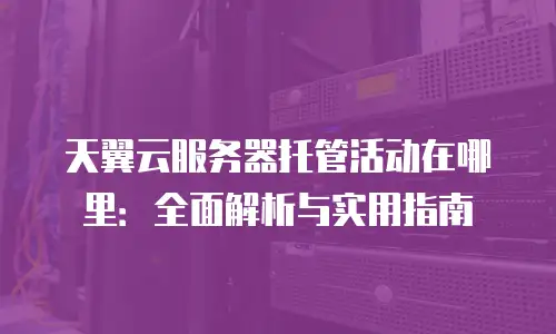 天翼云服务器托管活动在哪里：全面解析与实用指南