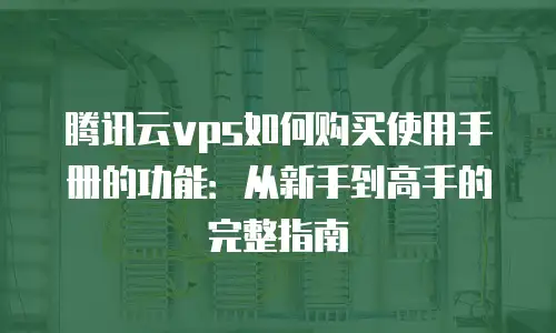 腾讯云vps如何购买使用手册的功能：从新手到高手的完整指南