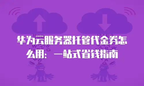 华为云服务器托管代金券怎么用：一站式省钱指南