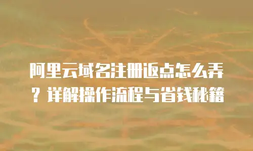阿里云域名注册返点怎么弄？详解操作流程与省钱秘籍
