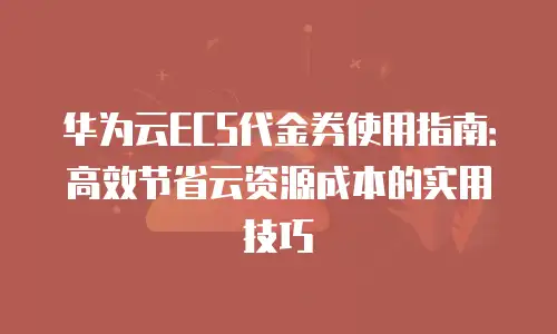 华为云ECS代金券使用指南：高效节省云资源成本的实用技巧