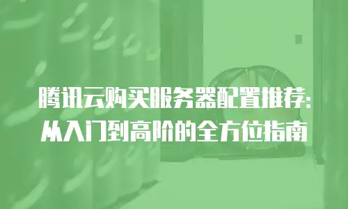 腾讯云购买服务器配置推荐：从入门到高阶的全方位指南