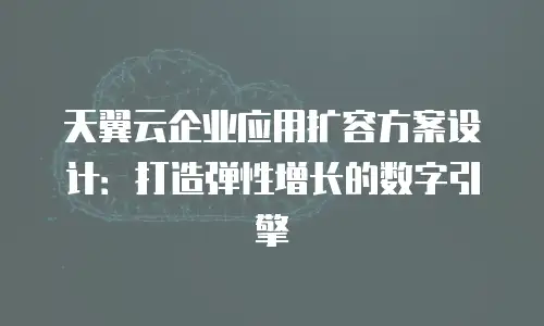 天翼云企业应用扩容方案设计：打造弹性增长的数字引擎