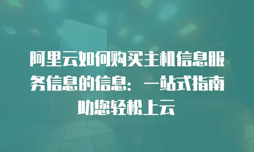 阿里云如何购买主机信息服务信息的信息：一站式指南助您轻松上云