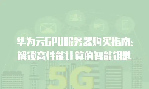 华为云GPU服务器购买指南：解锁高性能计算的智能钥匙