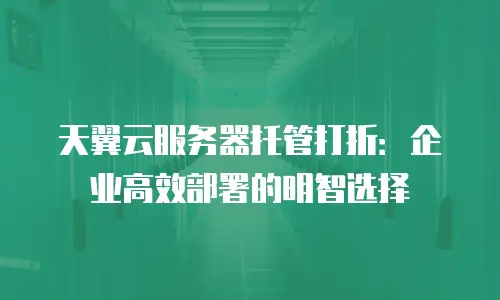 天翼云服务器托管打折：企业高效部署的明智选择