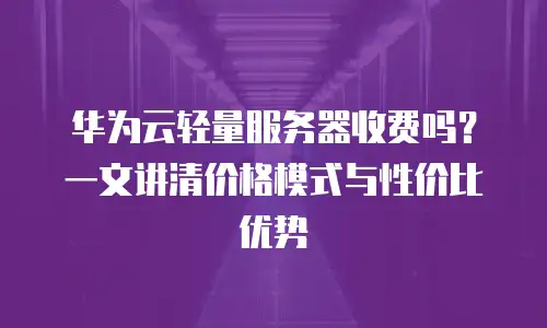 华为云轻量服务器收费吗？一文讲清价格模式与性价比优势