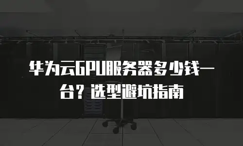 华为云GPU服务器多少钱一台？选型避坑指南