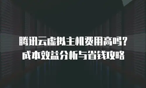腾讯云虚拟主机费用高吗？成本效益分析与省钱攻略