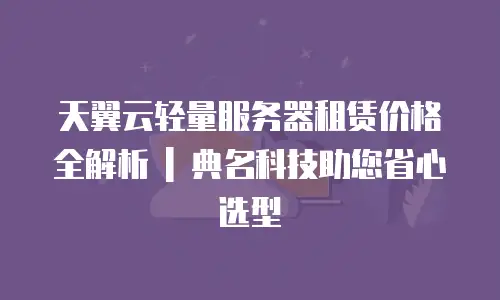 天翼云轻量服务器租赁价格全解析 | 典名科技助您省心选型