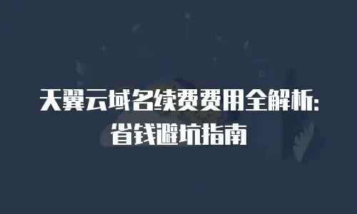 天翼云域名续费费用全解析：省钱避坑指南