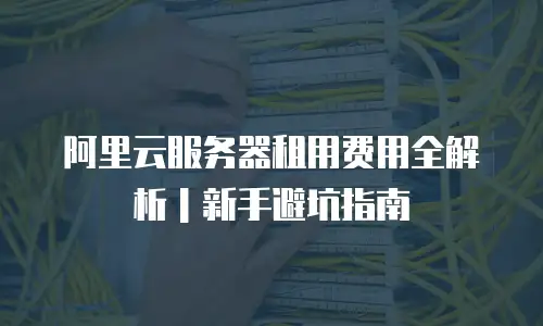 阿里云服务器租用费用全解析｜新手避坑指南