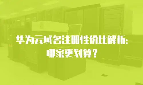 华为云域名注册性价比解析：哪家更划算？