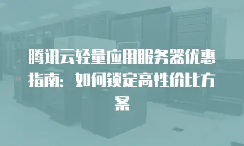 腾讯云轻量应用服务器优惠指南：如何锁定高性价比方案