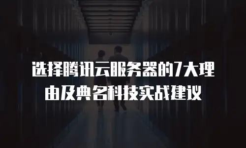 选择腾讯云服务器的7大理由及典名科技实战建议