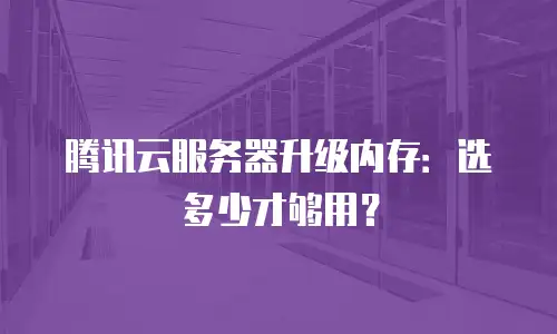 腾讯云服务器升级内存：选多少才够用？