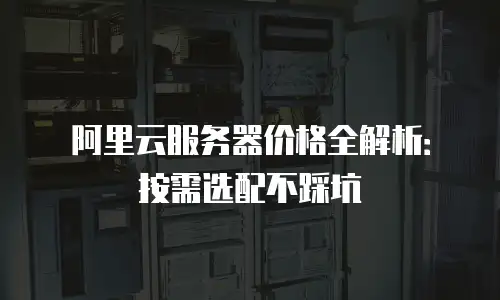 阿里云服务器价格全解析：按需选配不踩坑