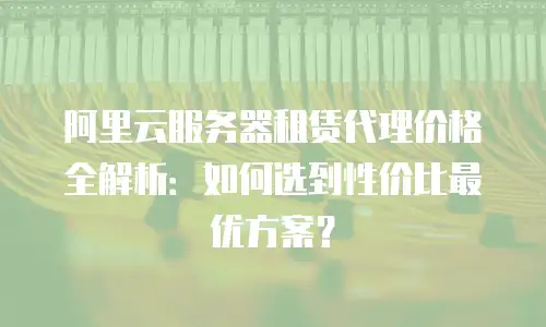 阿里云服务器租赁代理价格全解析：如何选到性价比最优方案？