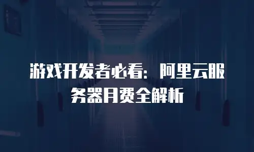 游戏开发者必看：阿里云服务器月费全解析