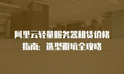 阿里云轻量服务器租赁价格指南：选型避坑全攻略