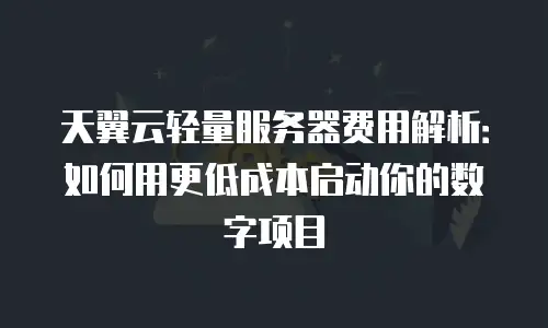 天翼云轻量服务器费用解析：如何用更低成本启动你的数字项目