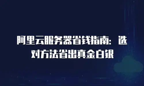 阿里云服务器省钱指南：选对方法省出真金白银
