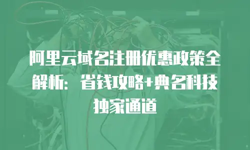 阿里云域名注册优惠政策全解析：省钱攻略+典名科技独家通道