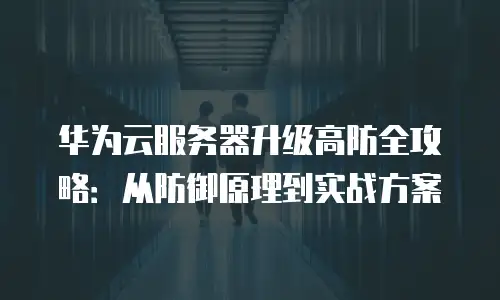 华为云服务器升级高防全攻略：从防御原理到实战方案
