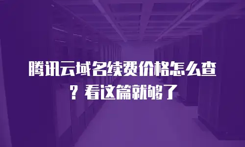 腾讯云域名续费价格怎么查？看这篇就够了