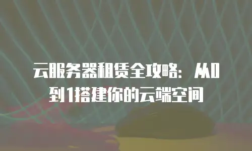 云服务器租赁全攻略：从0到1搭建你的云端空间