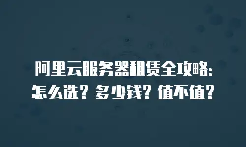 阿里云服务器租赁全攻略：怎么选？多少钱？值不值？