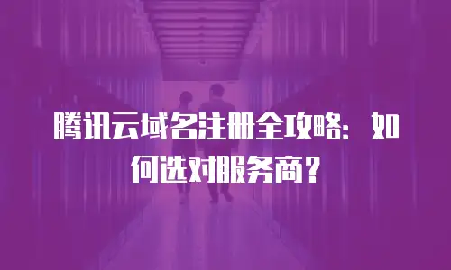 腾讯云域名注册全攻略：如何选对服务商？