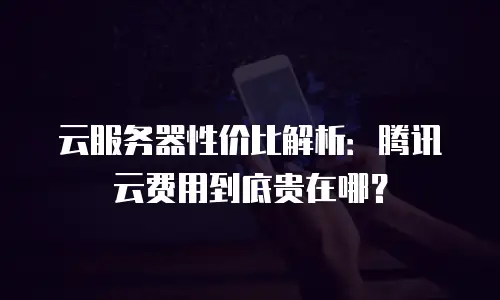 云服务器性价比解析：腾讯云费用到底贵在哪？