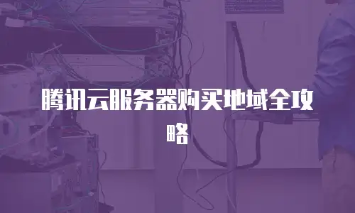 腾讯云服务器购买地域全攻略