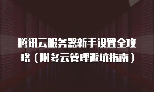 腾讯云服务器新手设置全攻略（附多云管理避坑指南）