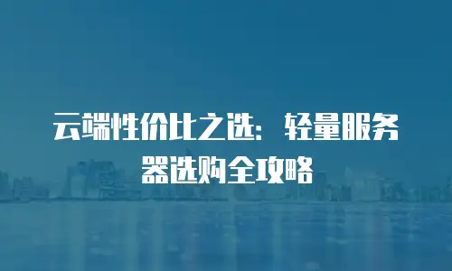 云端性价比之选：轻量服务器选购全攻略