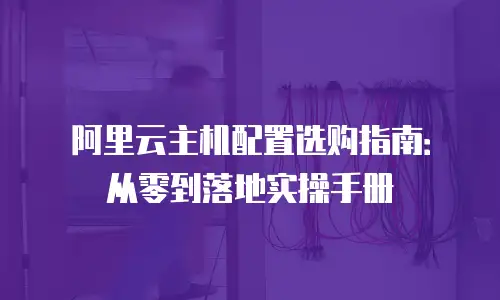 阿里云主机配置选购指南：从零到落地实操手册