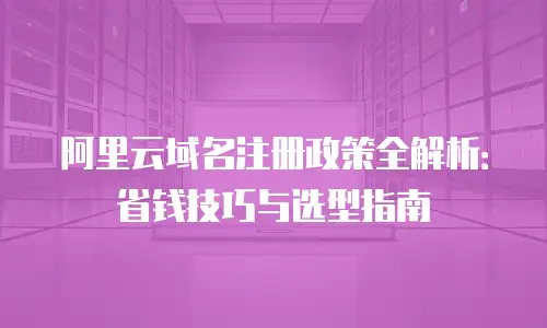阿里云域名注册政策全解析：省钱技巧与选型指南