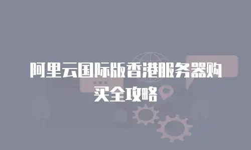 阿里云国际版香港服务器购买全攻略