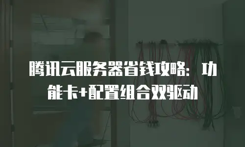腾讯云服务器省钱攻略：功能卡+配置组合双驱动