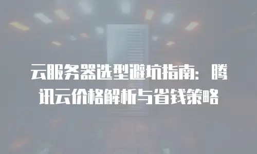 云服务器选型避坑指南：腾讯云价格解析与省钱策略